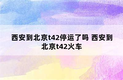 西安到北京t42停运了吗 西安到北京t42火车